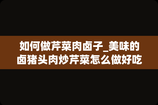 如何做芹菜肉卤子_美味的卤猪头肉炒芹菜怎么做好吃又简单