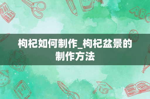 枸杞如何制作_枸杞盆景的制作方法