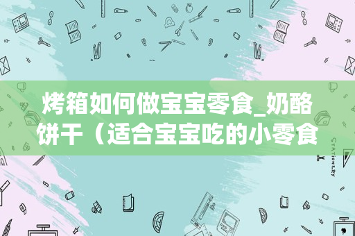 烤箱如何做宝宝零食_奶酪饼干（适合宝宝吃的小零食）怎么做