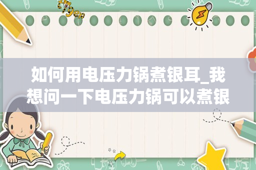 如何用电压力锅煮银耳_我想问一下电压力锅可以煮银耳吗
