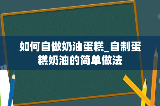 如何自做奶油蛋糕_自制蛋糕奶油的简单做法