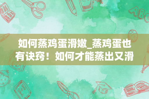 如何蒸鸡蛋滑嫩_蒸鸡蛋也有诀窍！如何才能蒸出又滑又嫩的蒸鸡蛋？