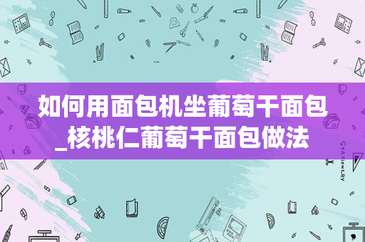 如何用面包机坐葡萄干面包_核桃仁葡萄干面包做法