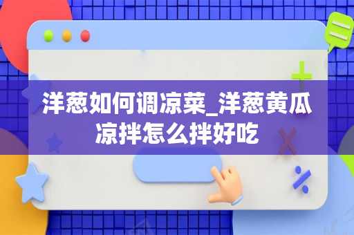 洋葱如何调凉菜_洋葱黄瓜凉拌怎么拌好吃