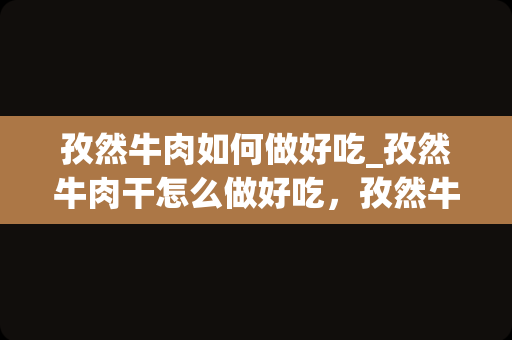 孜然牛肉如何做好吃_孜然牛肉干怎么做好吃，孜然牛肉干的家常做法
