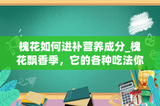 槐花如何进补营养成分_槐花飘香季，它的各种吃法你知道吗？