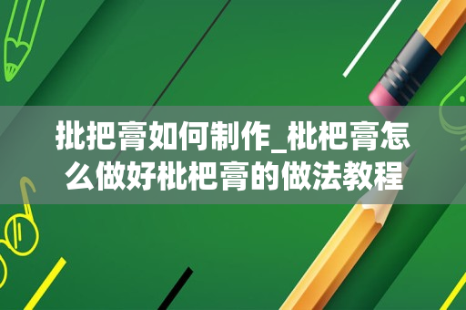 批把膏如何制作_枇杷膏怎么做好枇杷膏的做法教程