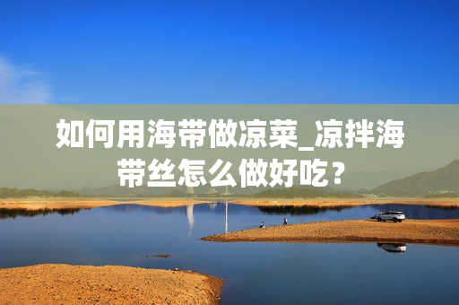 如何用海带做凉菜_凉拌海带丝怎么做好吃？