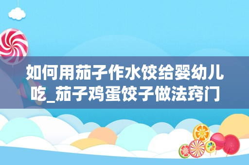 如何用茄孑作水饺给婴幼儿吃_茄子鸡蛋饺子做法窍门