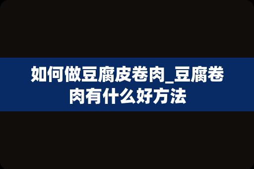 如何做豆腐皮卷肉_豆腐卷肉有什么好方法
