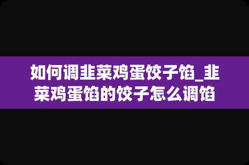如何调韭菜鸡蛋饺子馅_韭菜鸡蛋馅的饺子怎么调馅