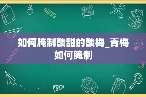 如何腌制酸甜的酸梅_青梅如何腌制
