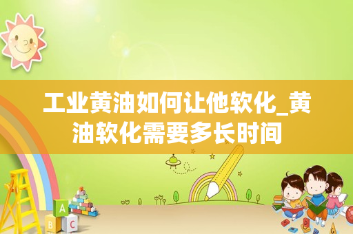 工业黄油如何让他软化_黄油软化需要多长时间