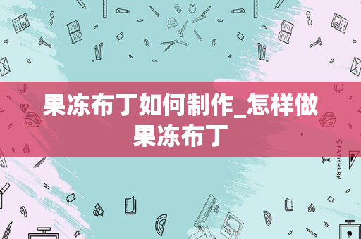 果冻布丁如何制作_怎样做果冻布丁