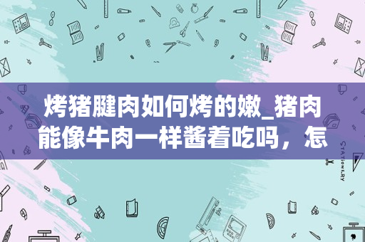 烤猪腱肉如何烤的嫩_猪肉能像牛肉一样酱着吃吗，怎么做？