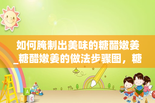 如何腌制出美味的糖醋嫩姜_糖醋嫩姜的做法步骤图，糖醋嫩姜怎么做好吃