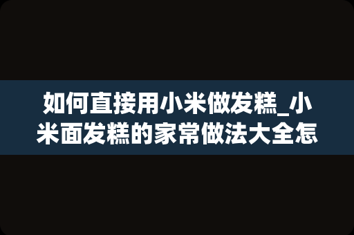 如何直接用小米做发糕_小米面发糕的家常做法大全怎么做好吃