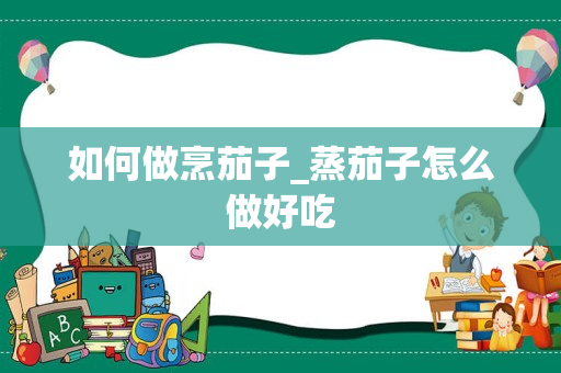 如何做烹茄子_蒸茄子怎么做好吃