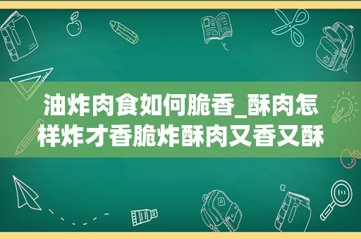 油炸肉食如何脆香_酥肉怎样炸才香脆炸酥肉又香又酥的窍门