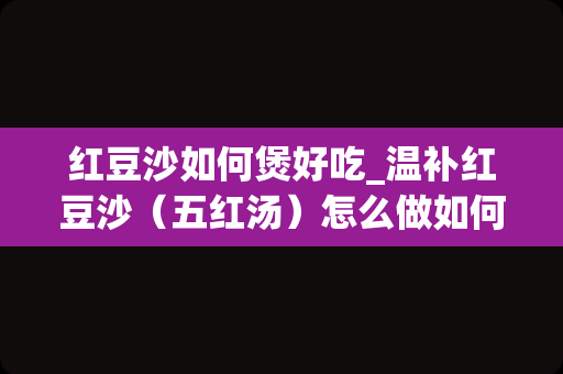 红豆沙如何煲好吃_温补红豆沙（五红汤）怎么做如何做好吃