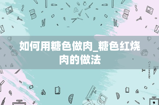 如何用糖色做肉_糖色红烧肉的做法