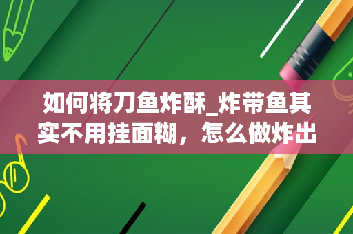 如何将刀鱼炸酥_炸带鱼其实不用挂面糊，怎么做炸出的带鱼会更加酥脆美味呢？