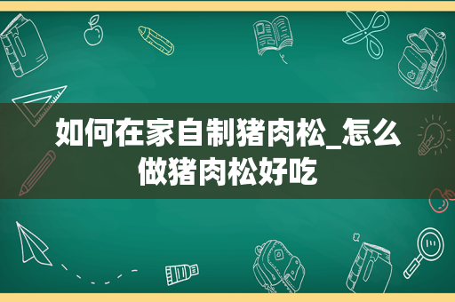 如何在家自制猪肉松_怎么做猪肉松好吃