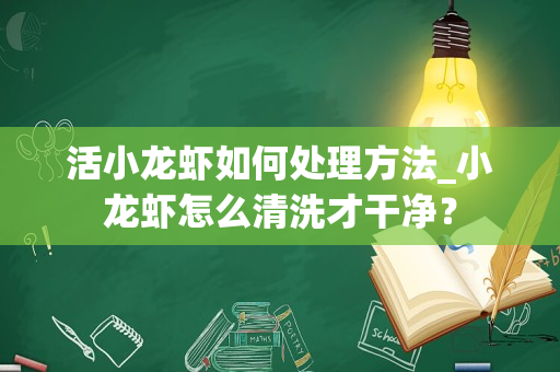 活小龙虾如何处理方法_小龙虾怎么清洗才干净？