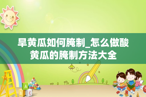 旱黄瓜如何腌制_怎么做酸黄瓜的腌制方法大全