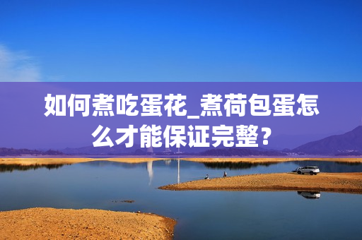 如何煮吃蛋花_煮荷包蛋怎么才能保证完整？