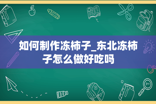 如何制作冻柿子_东北冻柿子怎么做好吃吗