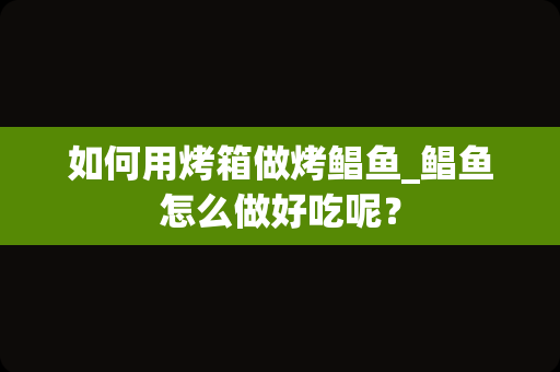 如何用烤箱做烤鲳鱼_鲳鱼怎么做好吃呢？