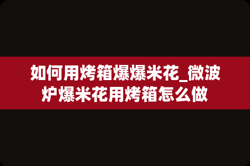 如何用烤箱爆爆米花_微波炉爆米花用烤箱怎么做