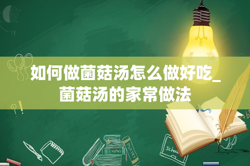 如何做菌菇汤怎么做好吃_菌菇汤的家常做法