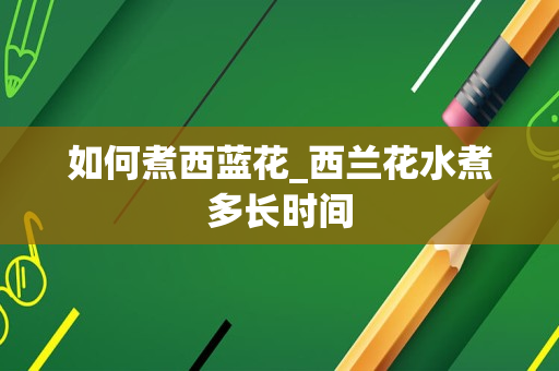 如何煮西蓝花_西兰花水煮多长时间