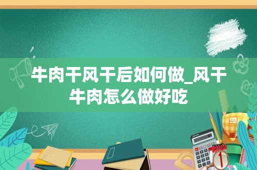 牛肉干风干后如何做_风干牛肉怎么做好吃