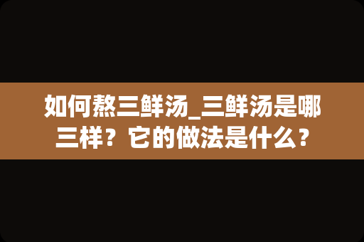 如何熬三鲜汤_三鲜汤是哪三样？它的做法是什么？