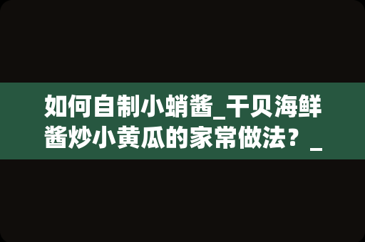 如何自制小蛸酱_干贝海鲜酱炒小黄瓜的家常做法？_1