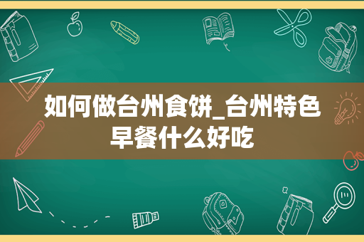 如何做台州食饼_台州特色早餐什么好吃