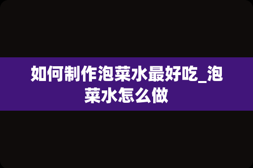如何制作泡菜水最好吃_泡菜水怎么做