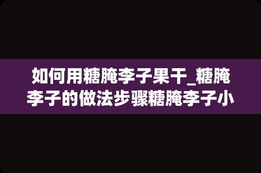 如何用糖腌李子果干_糖腌李子的做法步骤糖腌李子小食家常做法分享