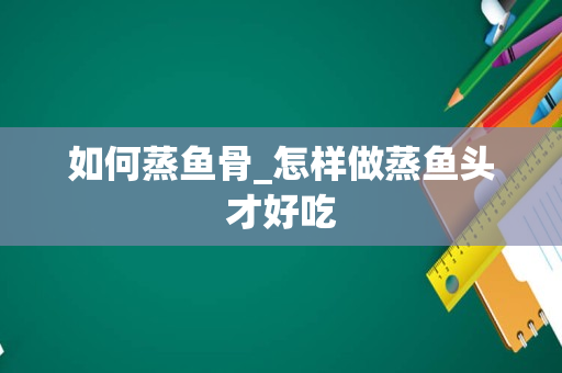 如何蒸鱼骨_怎样做蒸鱼头才好吃