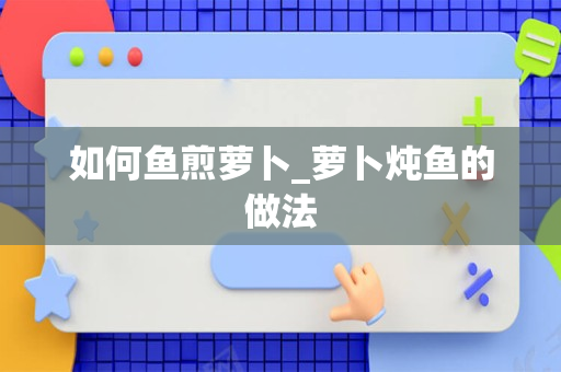 如何鱼煎萝卜_萝卜炖鱼的做法