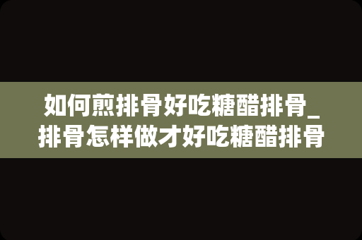 如何煎排骨好吃糖醋排骨_排骨怎样做才好吃糖醋排骨