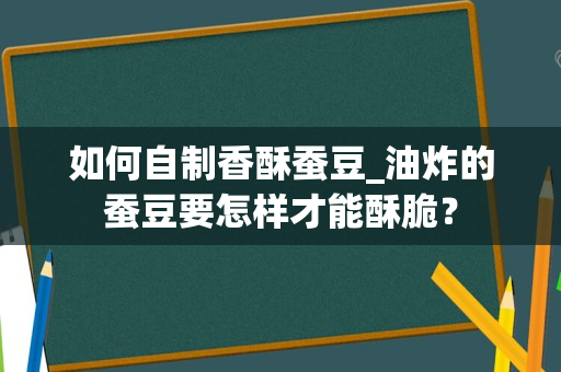 如何自制香酥蚕豆_油炸的蚕豆要怎样才能酥脆？