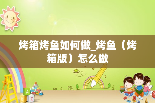 烤箱烤鱼如何做_烤鱼（烤箱版）怎么做