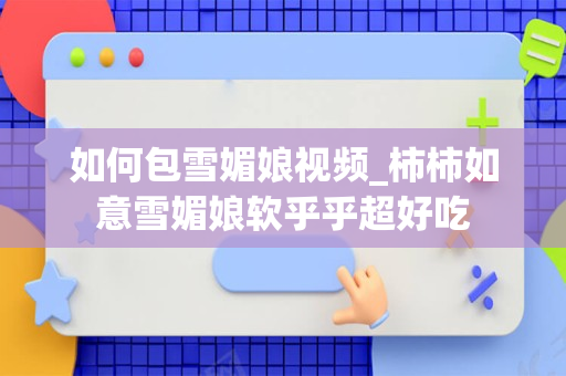 如何包雪媚娘视频_柿柿如意雪媚娘软乎乎超好吃