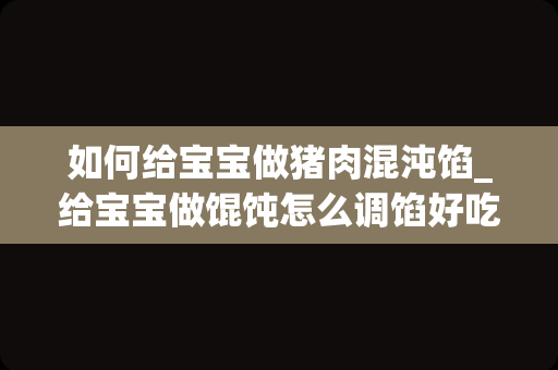 如何给宝宝做猪肉混沌馅_给宝宝做馄饨怎么调馅好吃？