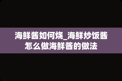 海鲜酱如何烧_海鲜炒饭酱怎么做海鲜酱的做法