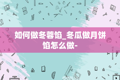 如何做冬蓉馅_冬瓜做月饼馅怎么做-